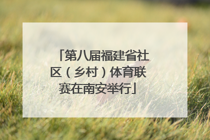 第八届福建省社区（乡村）体育联赛在南安举行